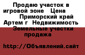 Продаю участок в игровой зоне › Цена ­ 350 000 - Приморский край, Артем г. Недвижимость » Земельные участки продажа   